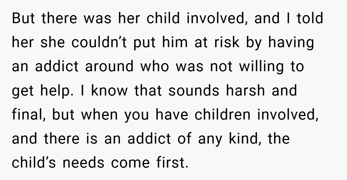 But there was her child involved, and I told her she couldn’t put him at risk by having an addict around who was not willing to get help. I know...