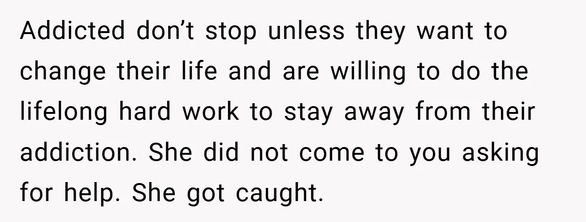 Addicted don’t stop unless they want to change their life and are willing to do the lifelong hard work to stay away from their addiction. She did not come to...