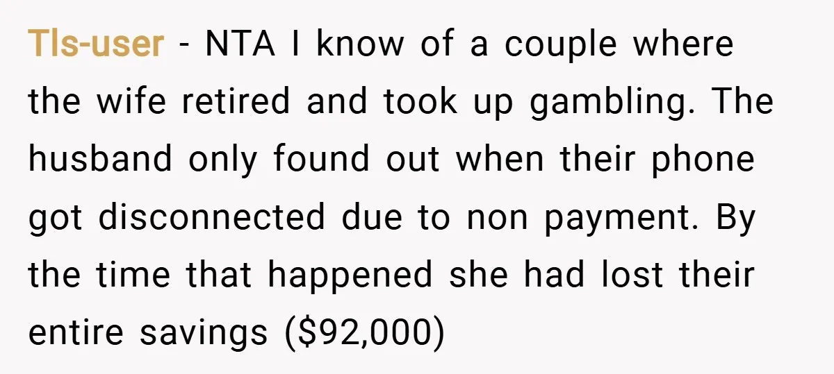 Tls-user − NTA I know of a couple where the wife retired and took up gambling. The husband only found out when their phone got disconnected due to non payment....