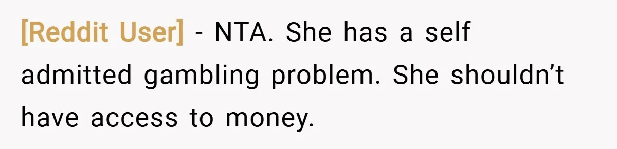 [Reddit User] − NTA. She has a self admitted gambling problem. She shouldn’t have access to money.