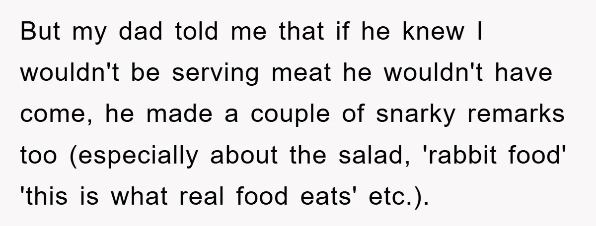 But my dad told me that if he knew I wouldn't be serving meat he wouldn't have come, he made a couple of snarky remarks too (especially about the salad,...