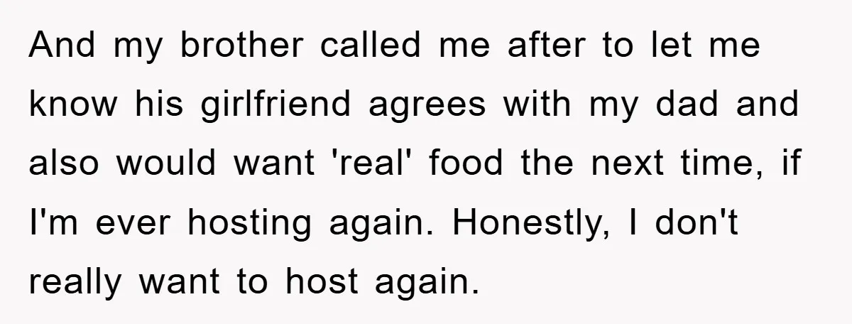 And my brother called me after to let me know his girlfriend agrees with my dad and also would want 'real' food the next time, if I'm ever hosting again....