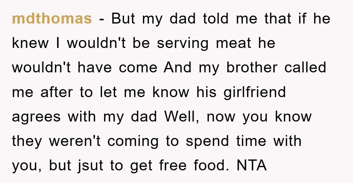 mdthomas − But my dad told me that if he knew I wouldn't be serving meat he wouldn't have come And my brother called me after to let me know...
