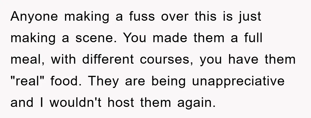 Anyone making a fuss over this is just making a scene. You made them a full meal, with different courses, you have them "real" food. They are being unappreciative and...