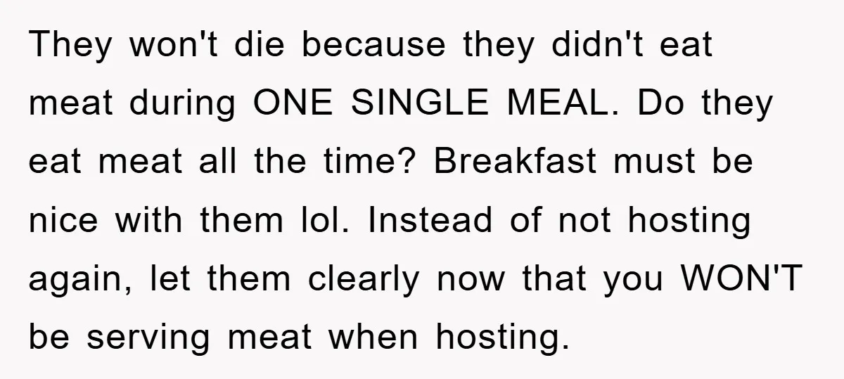 They won't die because they didn't eat meat during ONE SINGLE MEAL. Do they eat meat all the time? Breakfast must be nice with them lol. Instead of not hosting...