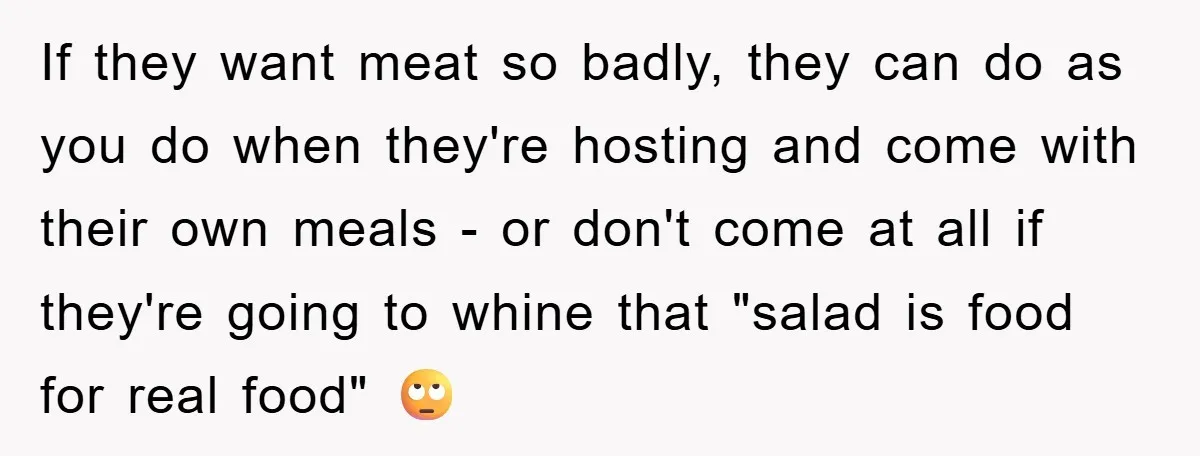 If they want meat so badly, they can do as you do when they're hosting and come with their own meals - or don't come at all if they're going...