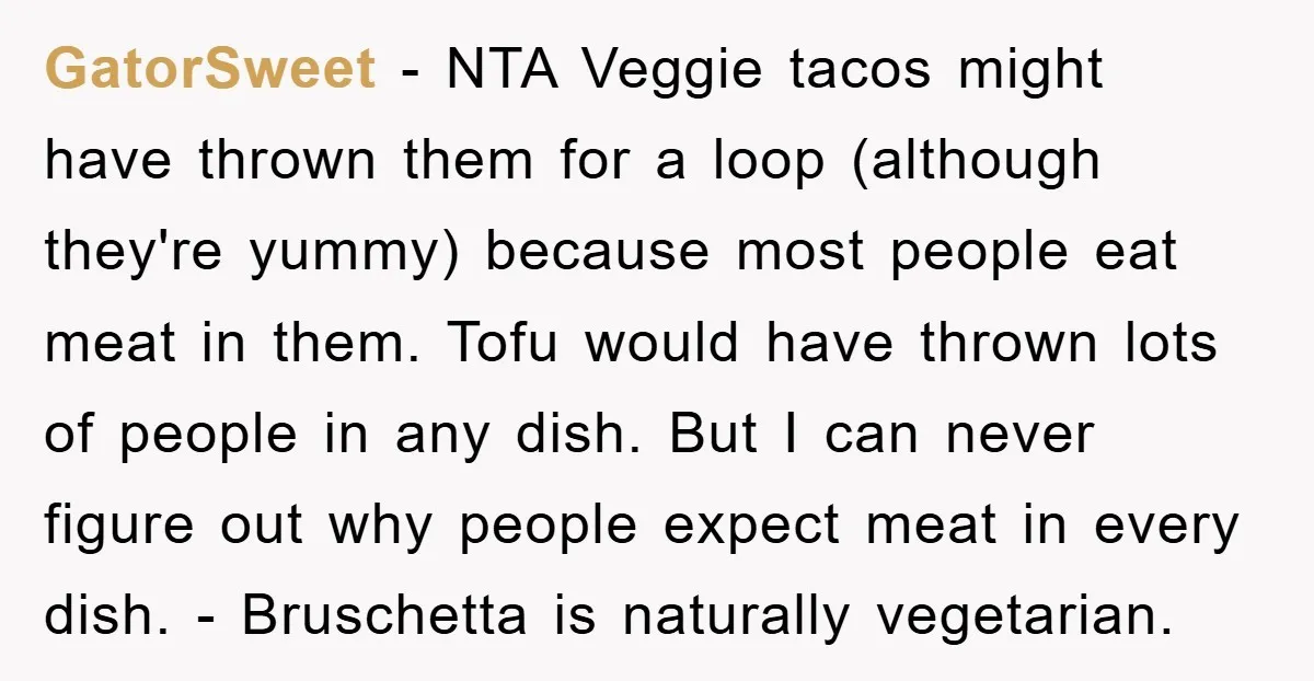 GatorSweet − NTA Veggie tacos might have thrown them for a loop (although they're yummy) because most people eat meat in them. Tofu would have thrown lots of people in...