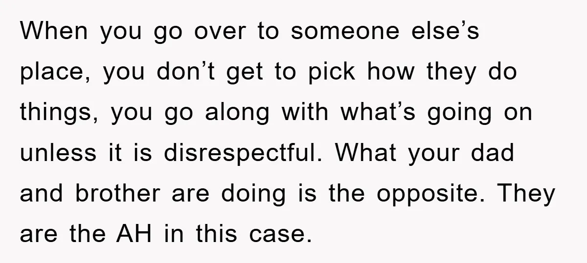 When you go over to someone else’s place, you don’t get to pick how they do things, you go along with what’s going on unless it is disrespectful. What your...