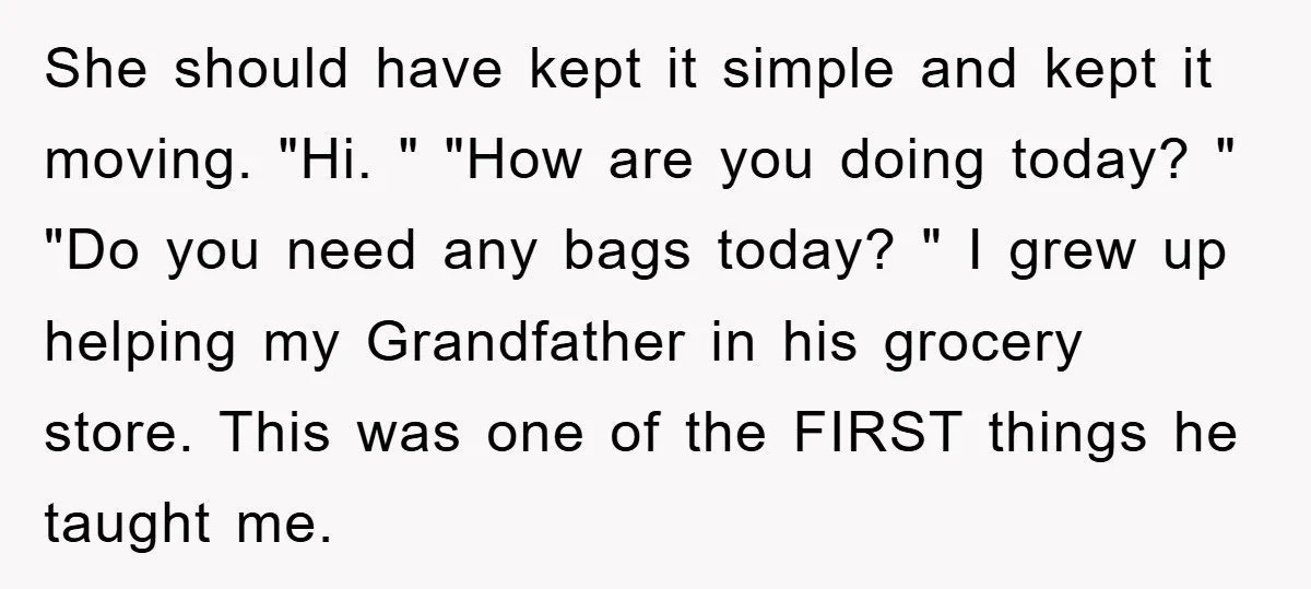 She should have kept it simple and kept it moving. "Hi. " "How are you doing today? " "Do you need any bags today? " I grew up helping my...