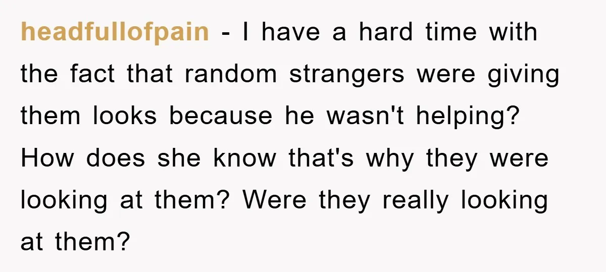 headfullofpain − I have a hard time with the fact that random strangers were giving them looks because he wasn't helping? How does she know that's why they were looking...