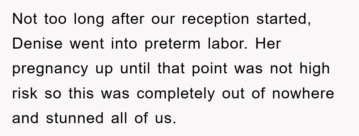 Not too long after our reception started, Denise went into preterm labor. Her pregnancy up until that point was not high risk so this was completely out of nowhere and...