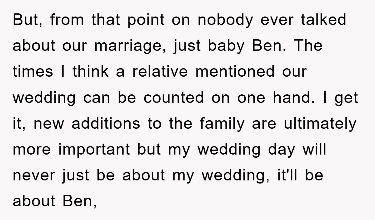 But, from that point on nobody ever talked about our marriage, just baby Ben. The times I think a relative mentioned our wedding can be counted on one hand. I...