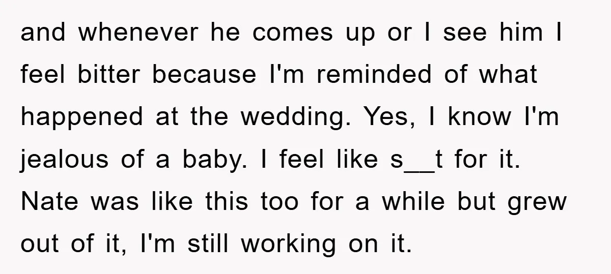 and whenever he comes up or I see him I feel bitter because I'm reminded of what happened at the wedding. Yes, I know I'm jealous of a baby. I...