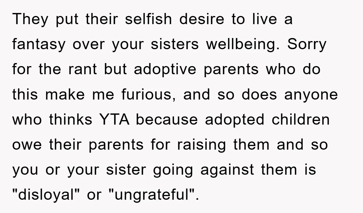 They put their selfish desire to live a fantasy over your sisters wellbeing. Sorry for the rant but adoptive parents who do this make me furious, and so does anyone...