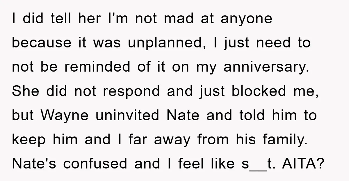 I did tell her I'm not mad at anyone because it was unplanned, I just need to not be reminded of it on my anniversary. She did not respond and...