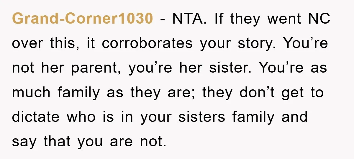 Grand-Corner1030 − NTA. If they went NC over this, it corroborates your story. You’re not her parent, you’re her sister. You’re as much family as they are; they don’t get...