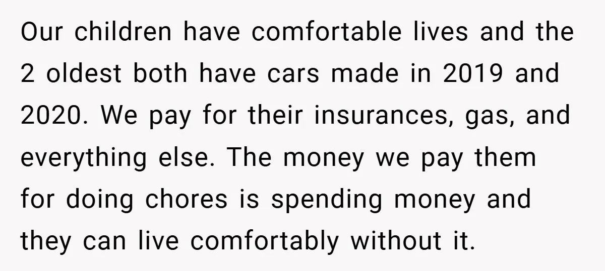 Our children have comfortable lives and the 2 oldest both have cars made in 2019 and 2020. We pay for their insurances, gas, and everything else. The money we pay...