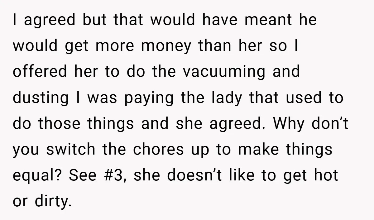 I agreed but that would have meant he would get more money than her so I offered her to do the vacuuming and dusting I was paying the lady that...
