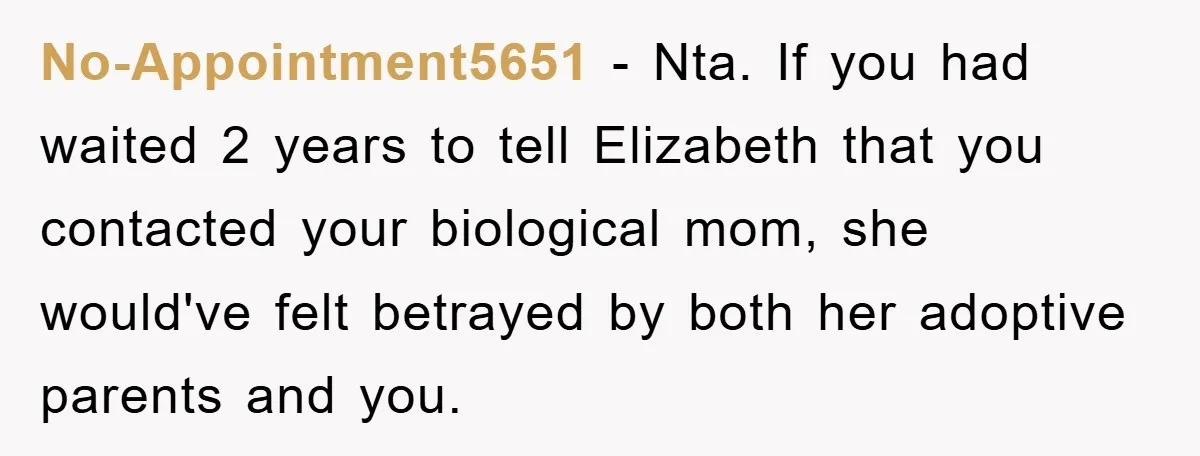 No-Appointment5651 − Nta. If you had waited 2 years to tell Elizabeth that you contacted your biological mom, she would've felt betrayed by both her adoptive parents and you.