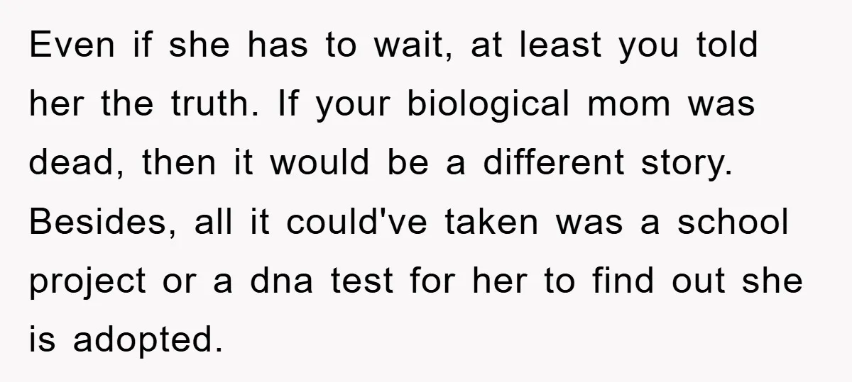 Even if she has to wait, at least you told her the truth. If your biological mom was dead, then it would be a different story. Besides, all it could've...
