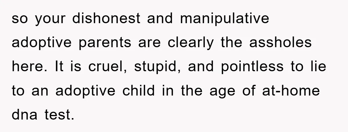 so your dishonest and manipulative adoptive parents are clearly the assholes here. It is cruel, stupid, and pointless to lie to an adoptive child in the age of at-home dna...