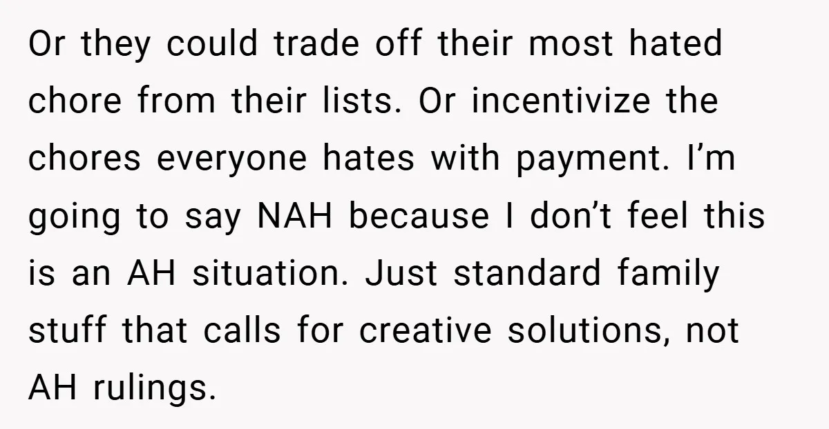 Or they could trade off their most hated chore from their lists. Or incentivize the chores everyone hates with payment. I’m going to say NAH because I don’t feel this...