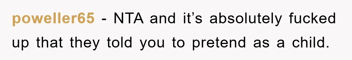 poweller65 − NTA and it’s absolutely fucked up that they told you to pretend as a child.