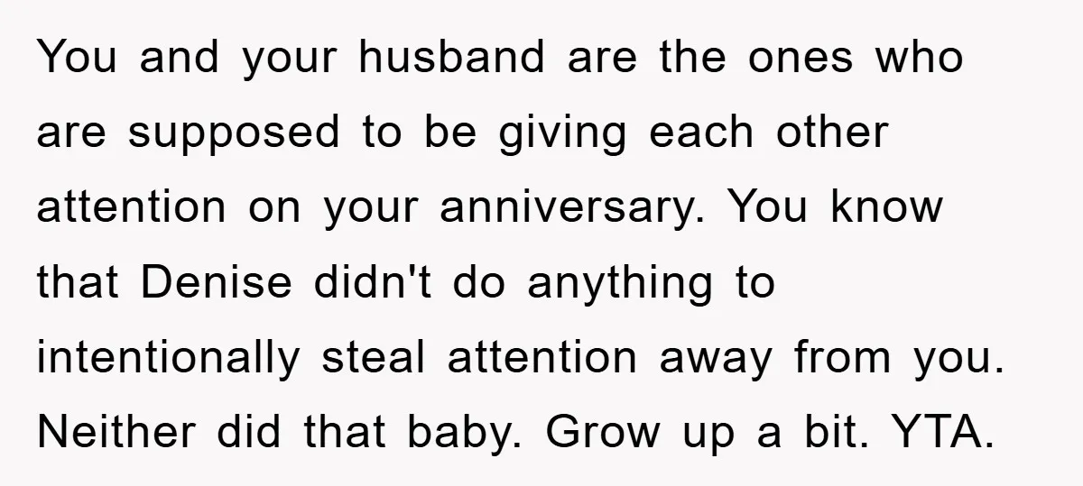 You and your husband are the ones who are supposed to be giving each other attention on your anniversary. You know that Denise didn't do anything to intentionally steal attention...