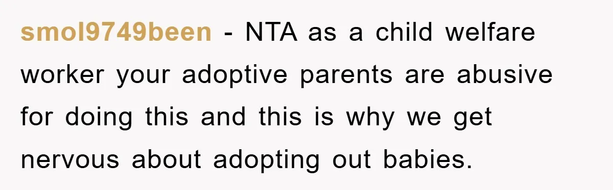 smol9749been − NTA as a child welfare worker your adoptive parents are abusive for doing this and this is why we get nervous about adopting out babies.
