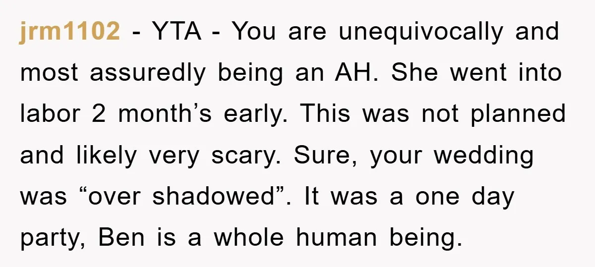 jrm1102 − YTA - You are unequivocally and most assuredly being an AH. She went into labor 2 month’s early. This was not planned and likely very scary. Sure, your...