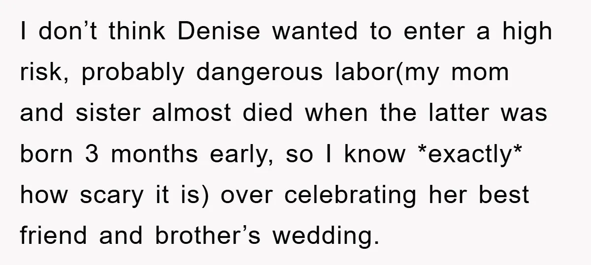 I don’t think Denise wanted to enter a high risk, probably dangerous labor(my mom and sister almost died when the latter was born 3 months early, so I know *exactly*...