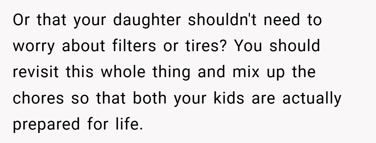 Or that your daughter shouldn't need to worry about filters or tires? You should revisit this whole thing and mix up the chores so that both your kids are actually...