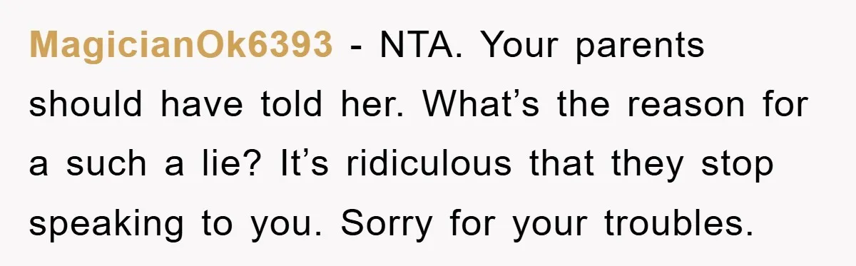 MagicianOk6393 − NTA. Your parents should have told her. What’s the reason for a such a lie? It’s ridiculous that they stop speaking to you. Sorry for your troubles.