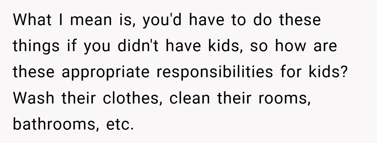 What I mean is, you'd have to do these things if you didn't have kids, so how are these appropriate responsibilities for kids? Wash their clothes, clean their rooms, bathrooms,...