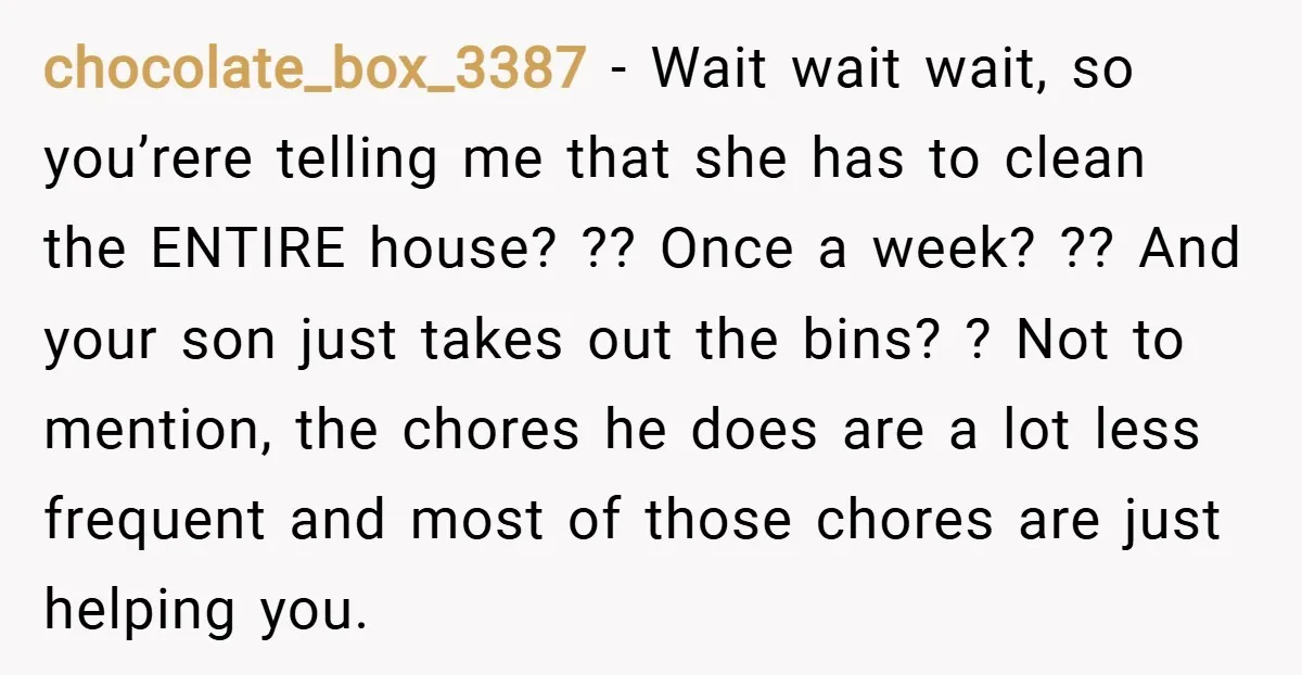 chocolate_box_3387 − Wait wait wait, so you’rere telling me that she has to clean the ENTIRE house? ?? Once a week? ?? And your son just takes out the bins?...