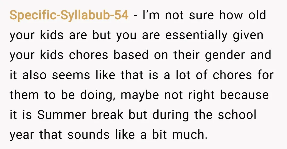 Specific-Syllabub-54 − I’m not sure how old your kids are but you are essentially given your kids chores based on their gender and it also seems like that is a...