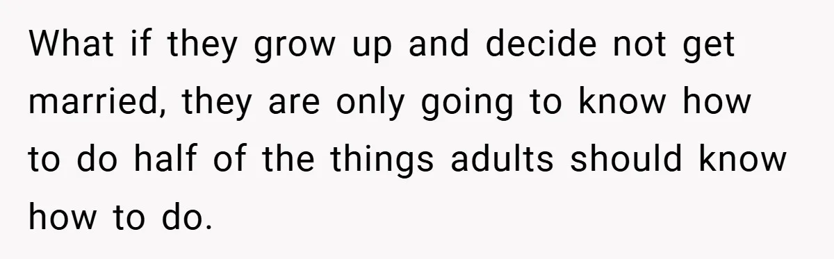 What if they grow up and decide not get married, they are only going to know how to do half of the things adults should know how to do.