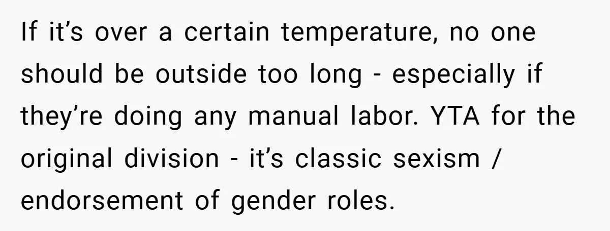 If it’s over a certain temperature, no one should be outside too long - especially if they’re doing any manual labor. YTA for the original division - it’s classic sexism...