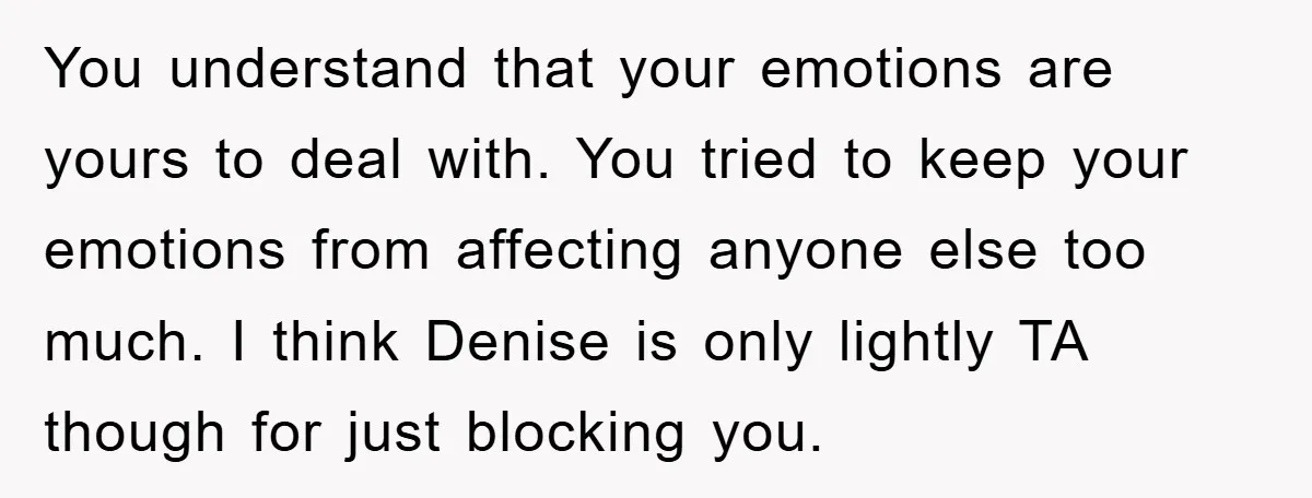 You understand that your emotions are yours to deal with. You tried to keep your emotions from affecting anyone else too much. I think Denise is only lightly TA though...