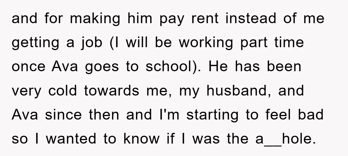 and for making him pay rent instead of me getting a job (I will be working part time once Ava goes to school). He has been very cold towards me,...