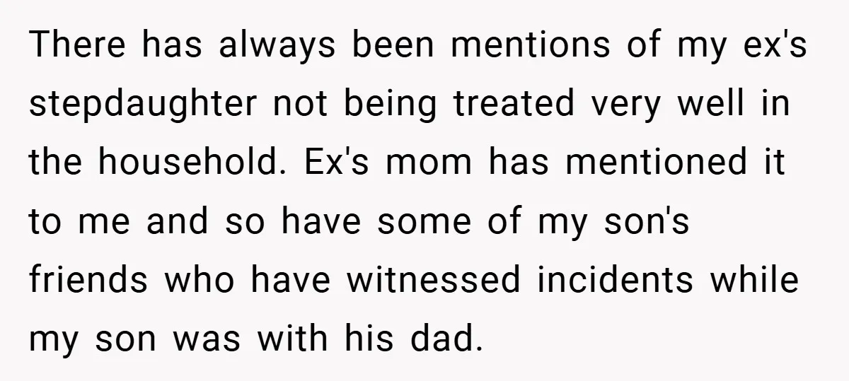 There has always been mentions of my ex's stepdaughter not being treated very well in the household. Ex's mom has mentioned it to me and so have some of my...