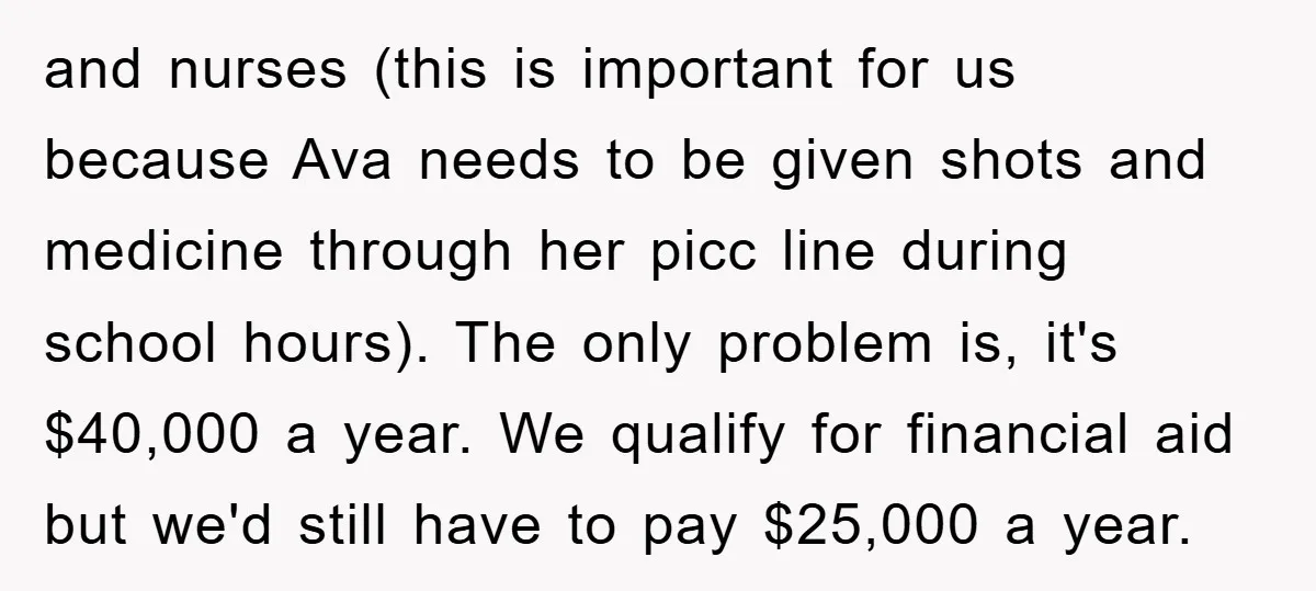 and nurses (this is important for us because Ava needs to be given shots and medicine through her picc line during school hours). The only problem is, it's $40,000 a...