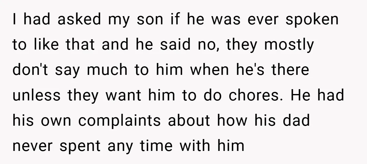 I had asked my son if he was ever spoken to like that and he said no, they mostly don't say much to him when he's there unless they want...
