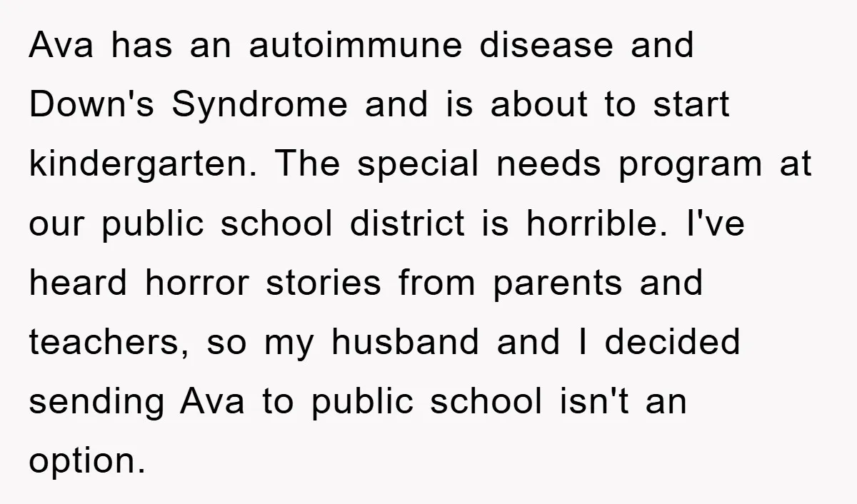 Ava has an autoimmune disease and Down's Syndrome and is about to start kindergarten. The special needs program at our public school district is horrible. I've heard horror stories from...