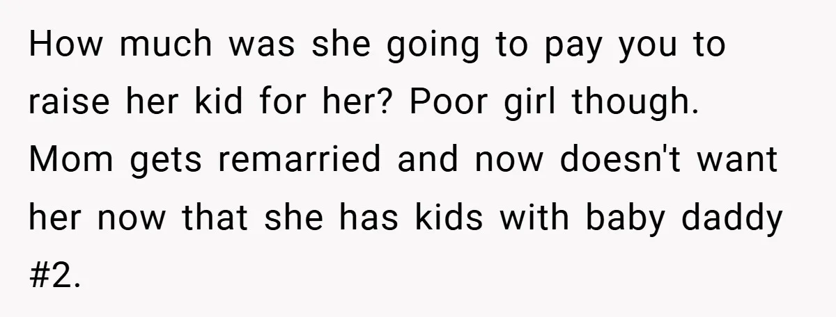 How much was she going to pay you to raise her kid for her? Poor girl though. Mom gets remarried and now doesn't want her now that she has kids...