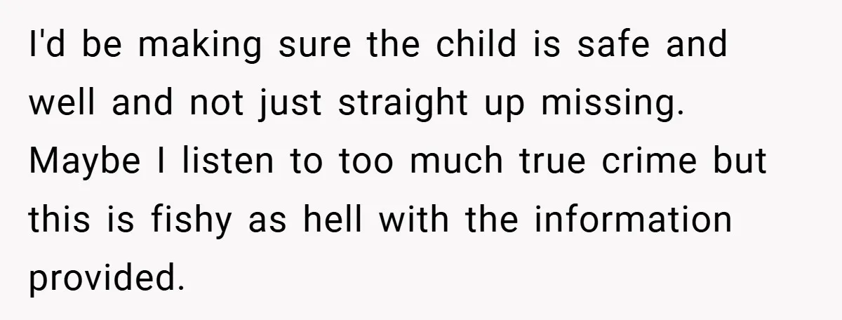 I'd be making sure the child is safe and well and not just straight up missing. Maybe I listen to too much true crime but this is fishy as hell...