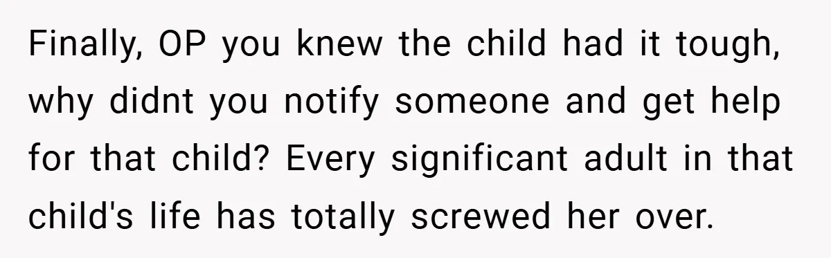 Finally, OP you knew the child had it tough, why didnt you notify someone and get help for that child? Every significant adult in that child's life has totally screwed...