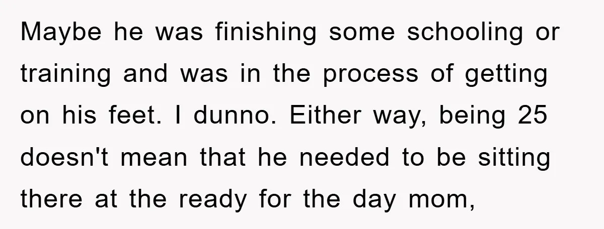 Maybe he was finishing some schooling or training and was in the process of getting on his feet. I dunno. Either way, being 25 doesn't mean that he needed to...
