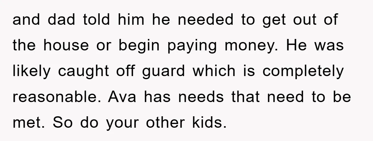 and dad told him he needed to get out of the house or begin paying money. He was likely caught off guard which is completely reasonable. Ava has needs that...