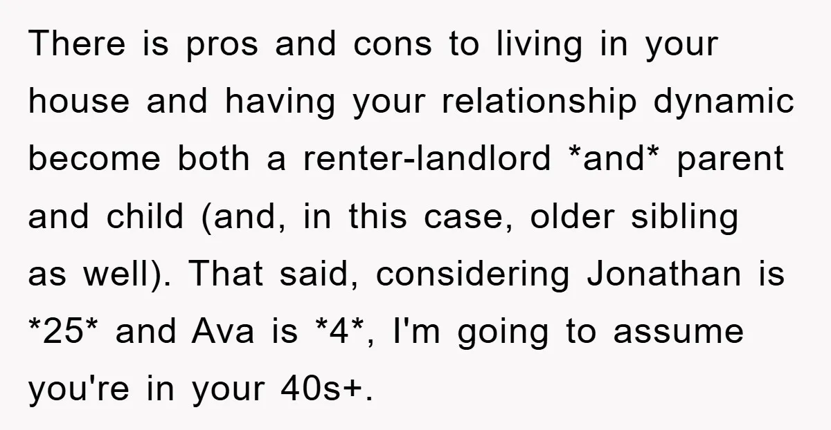 There is pros and cons to living in your house and having your relationship dynamic become both a renter-landlord *and* parent and child (and, in this case, older sibling as...